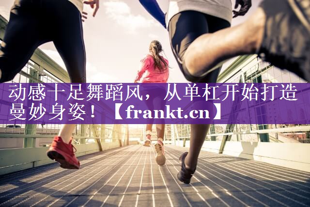 动感十足舞蹈风，从单杠开始打造曼妙身姿！