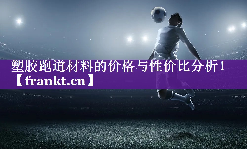 塑胶跑道材料的价格与性价比分析！