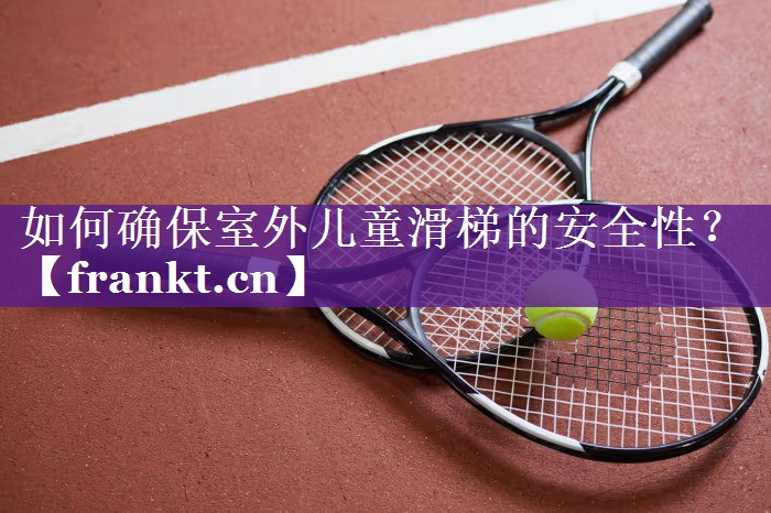 如何确保室外儿童滑梯的安全性？