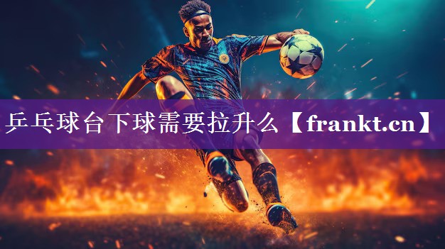 乒乓球台下球需要拉升么