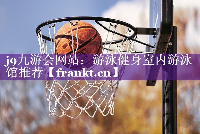 j9九游会网站：游泳健身室内游泳馆推荐