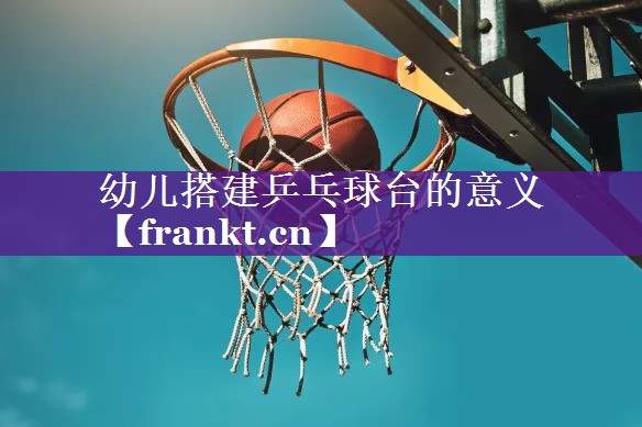 幼儿搭建乒乓球台的意义